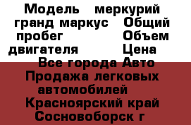  › Модель ­ меркурий гранд маркус › Общий пробег ­ 68 888 › Объем двигателя ­ 185 › Цена ­ 400 - Все города Авто » Продажа легковых автомобилей   . Красноярский край,Сосновоборск г.
